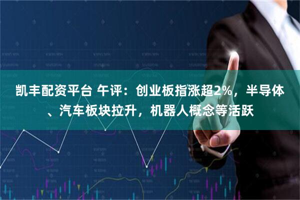 凯丰配资平台 午评：创业板指涨超2%，半导体、汽车板块拉升，机器人概念等活跃