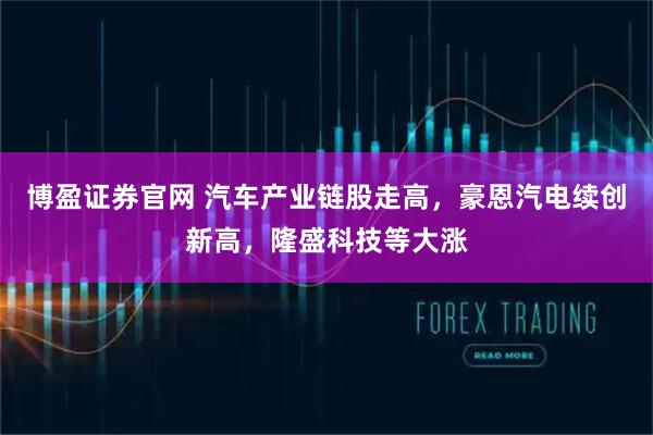 博盈证券官网 汽车产业链股走高，豪恩汽电续创新高，隆盛科技等大涨