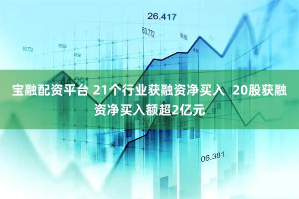 宝融配资平台 21个行业获融资净买入  20股获融资净买入额超2亿元