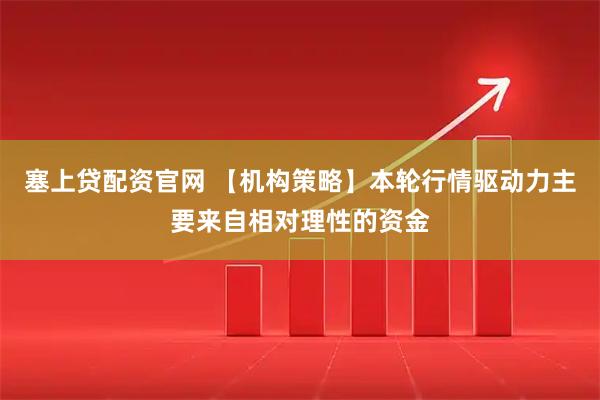 塞上贷配资官网 【机构策略】本轮行情驱动力主要来自相对理性的资金