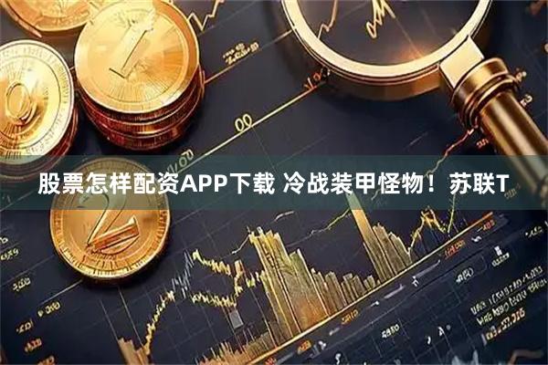 股票怎样配资APP下载 冷战装甲怪物！苏联T