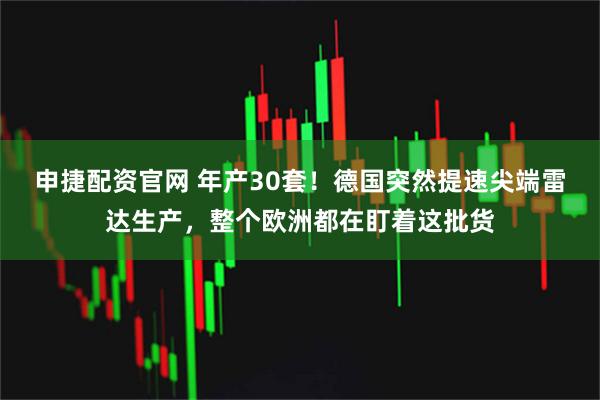 申捷配资官网 年产30套!德国突然提速尖端雷达生产,整个欧洲都在盯着这批货