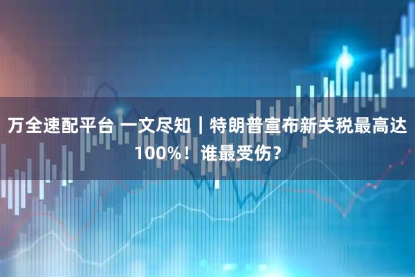 万全速配平台 一文尽知｜特朗普宣布新关税最高达100%！谁最受伤？