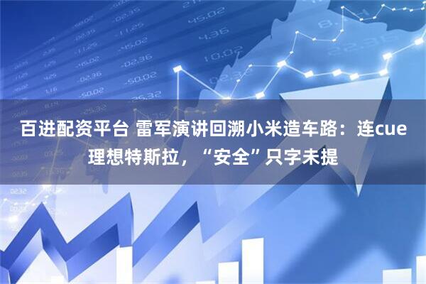 百进配资平台 雷军演讲回溯小米造车路：连cue理想特斯拉，“安全”只字未提