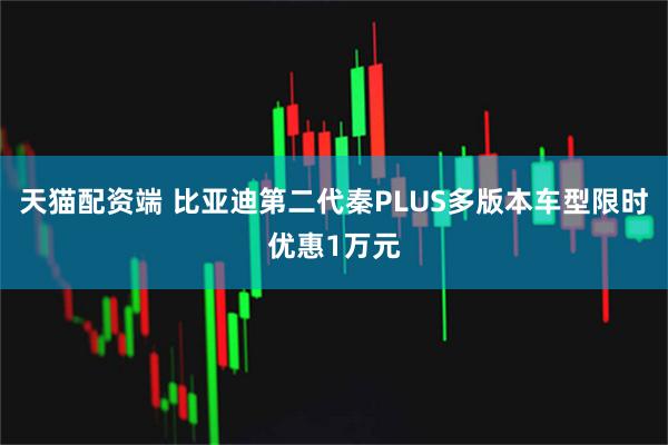 天猫配资端 比亚迪第二代秦PLUS多版本车型限时优惠1万元