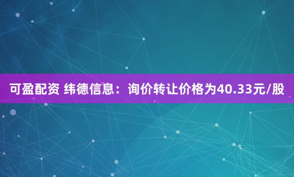 可盈配资 纬德信息：询价转让价格为40.33元/股