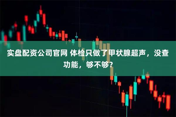实盘配资公司官网 体检只做了甲状腺超声,没查功能,够不够?
