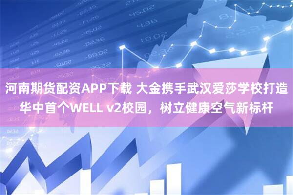 河南期货配资APP下载 大金携手武汉爱莎学校打造华中首个WELL v2校园，树立健康空气新标杆