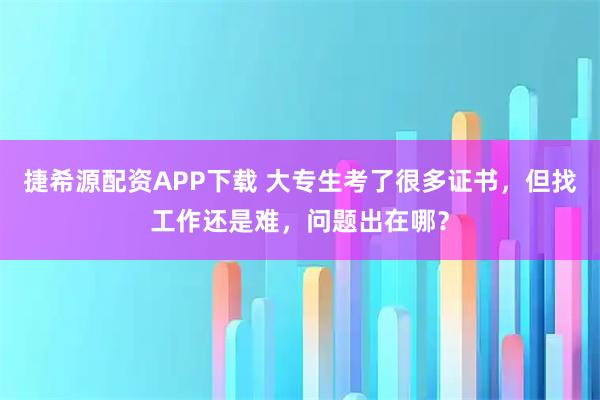 捷希源配资APP下载 大专生考了很多证书，但找工作还是难，问题出在哪？