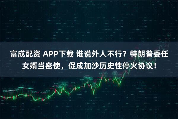 富成配资 APP下载 谁说外人不行？特朗普委任女婿当密使，促成加沙历史性停火协议！
