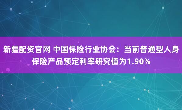 新疆配资官网 中国保险行业协会：当前普通型人身保险产品预定利率研究值为1.90%
