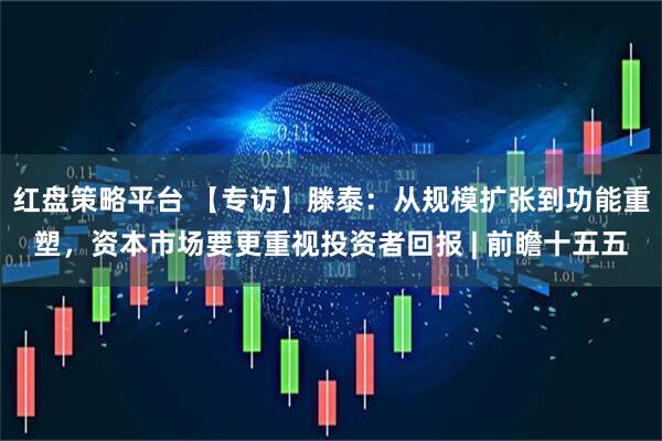 红盘策略平台 【专访】滕泰：从规模扩张到功能重塑，资本市场要更重视投资者回报 | 前瞻十五五