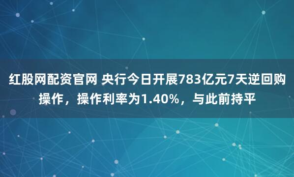 红股网配资官网 央行今日开展783亿元7天逆回购操作，操作利率为1.40%，与此前持平