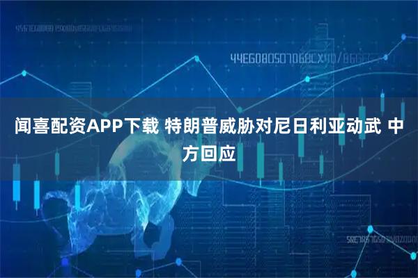 闻喜配资APP下载 特朗普威胁对尼日利亚动武 中方回应