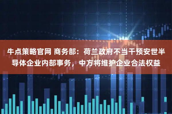 牛点策略官网 商务部：荷兰政府不当干预安世半导体企业内部事务，中方将维护企业合法权益
