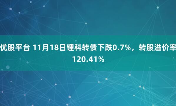 优股平台 11月18日锂科转债下跌0.7%，转股溢价率120.41%