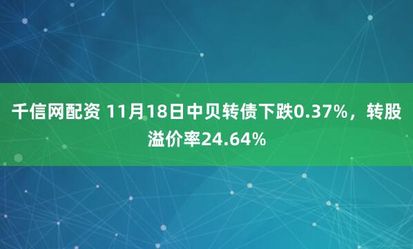 千信网配资 11月18日中贝转债下跌0.37%,转股溢价率24.64%