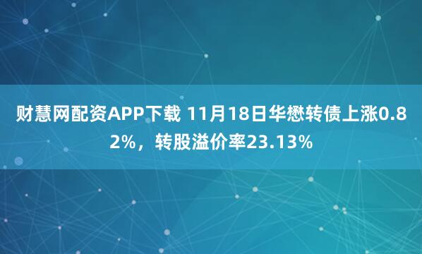 财慧网配资APP下载 11月18日华懋转债上涨0.82%,转股溢价率23.13%