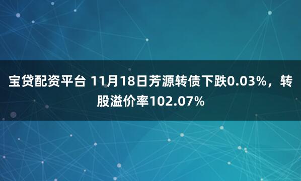宝贷配资平台 11月18日芳源转债下跌0.03%，转股溢价率102.07%