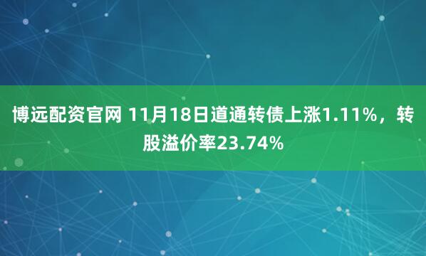 博远配资官网 11月18日道通转债上涨1.11%，转股溢价率23.74%