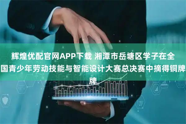 辉煌优配官网APP下载 湘潭市岳塘区学子在全国青少年劳动技能与智能设计大赛总决赛中摘得铜牌