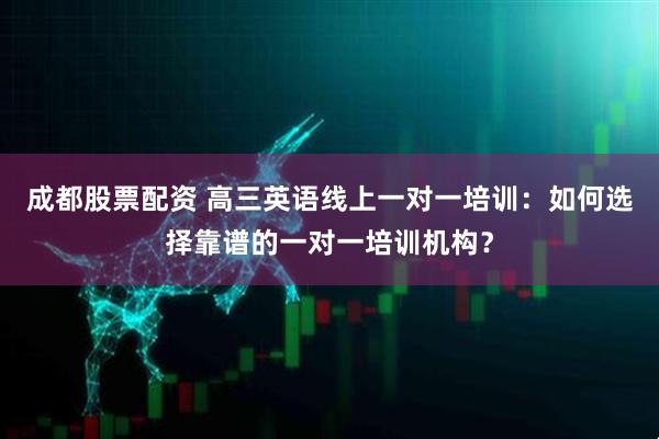成都股票配资 高三英语线上一对一培训：如何选择靠谱的一对一培训机构？