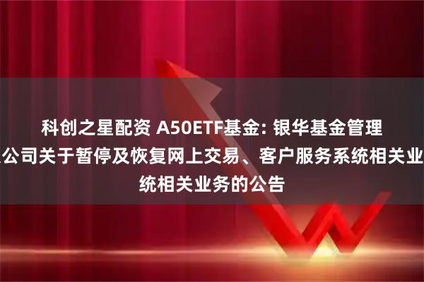 科创之星配资 A50ETF基金: 银华基金管理股份有限公司关于暂停及恢复网上交易、客户服务系统相关业务的公告