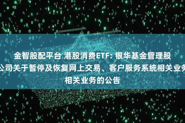 金智股配平台 港股消费ETF: 银华基金管理股份有限公司关于暂停及恢复网上交易、客户服务系统相关业务的公告