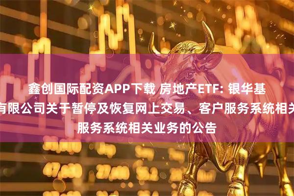 鑫创国际配资APP下载 房地产ETF: 银华基金管理股份有限公司关于暂停及恢复网上交易、客户服务系统相关业务的公告