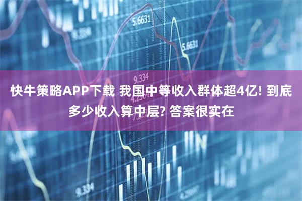 快牛策略APP下载 我国中等收入群体超4亿! 到底多少收入算中层? 答案很实在