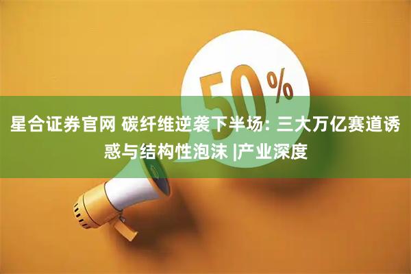 星合证券官网 碳纤维逆袭下半场: 三大万亿赛道诱惑与结构性泡沫 |产业深度