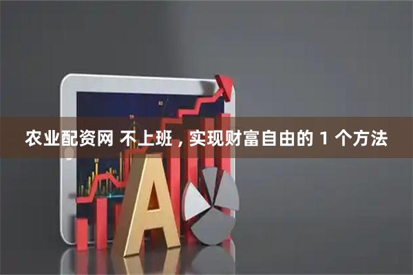 农业配资网 不上班 , 实现财富自由的 1 个方法