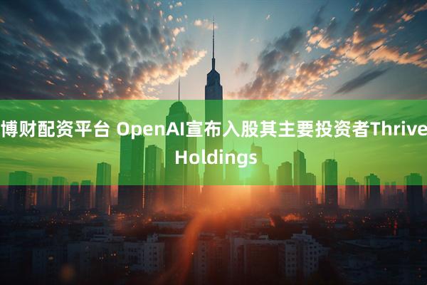 博财配资平台 OpenAI宣布入股其主要投资者Thrive Holdings