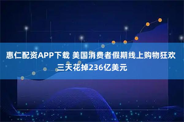 惠仁配资APP下载 美国消费者假期线上购物狂欢 三天花掉236亿美元