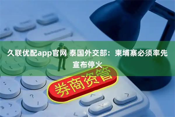 久联优配app官网 泰国外交部:柬埔寨必须率先宣布停火