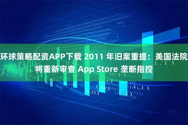 环球策略配资APP下载 2011 年旧案重提：美国法院将重新审查 App Store 垄断指控