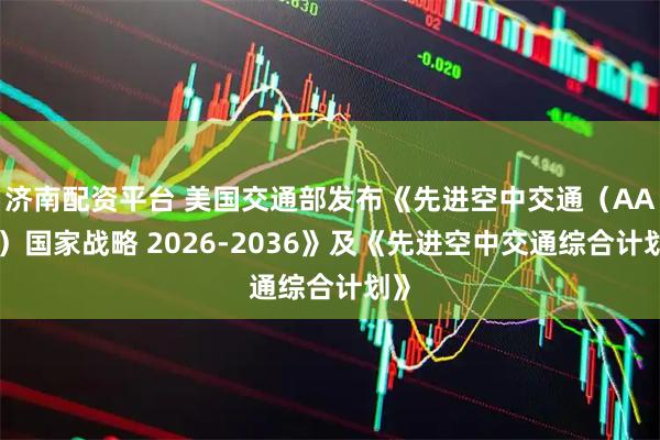 济南配资平台 美国交通部发布《先进空中交通（AAM）国家战略 2026-2036》及《先进空中交通综合计划》