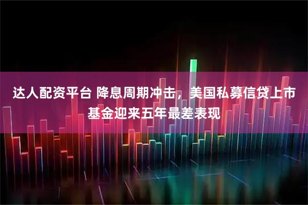 达人配资平台 降息周期冲击，美国私募信贷上市基金迎来五年最差表现
