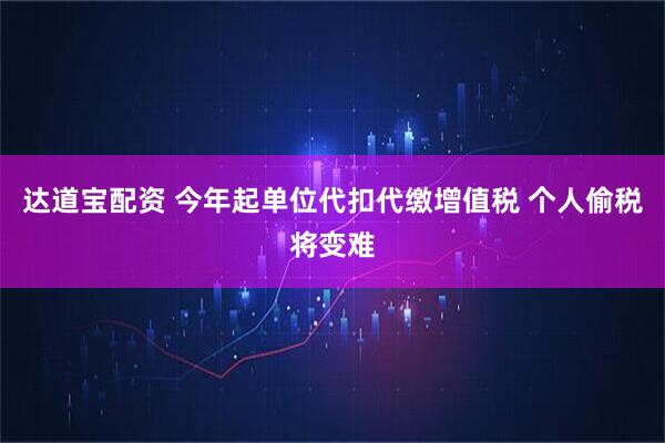 达道宝配资 今年起单位代扣代缴增值税 个人偷税将变难