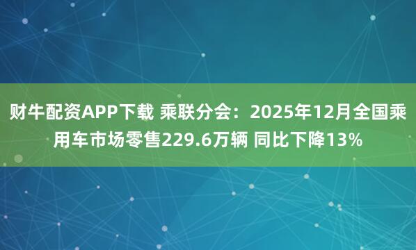 财牛配资APP下载 乘联分会：2025年12月全国乘用车市场零售229.6万辆 同比下降13%