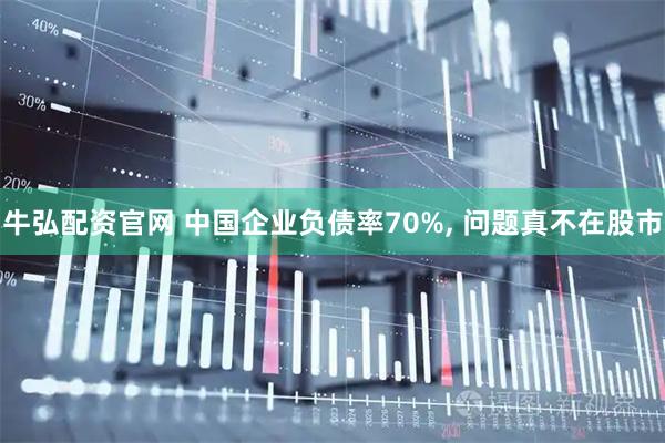牛弘配资官网 中国企业负债率70%, 问题真不在股市