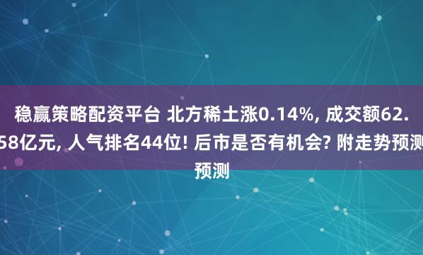 稳赢策略配资平台 北方稀土涨0.14%, 成交额62.58亿元, 人气排名44位! 后市是否有机会? 附走势预测