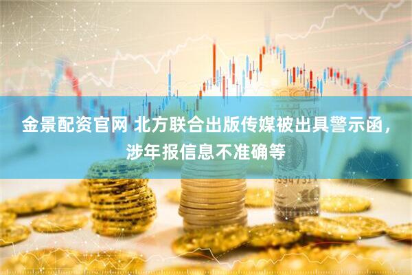 金景配资官网 北方联合出版传媒被出具警示函，涉年报信息不准确等