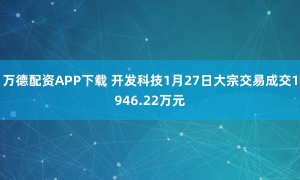 万德配资APP下载 开发科技1月27日大宗交易成交1946.22万元