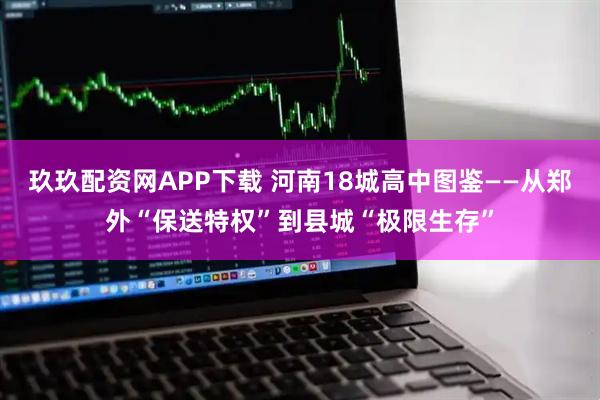 玖玖配资网APP下载 河南18城高中图鉴——从郑外“保送特权”到县城“极限生存”