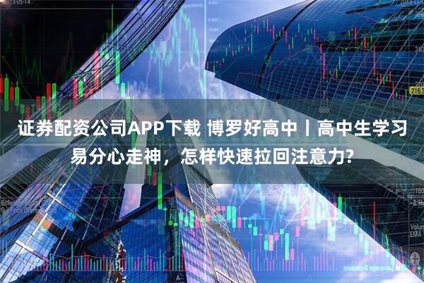 证券配资公司APP下载 博罗好高中丨高中生学习易分心走神，怎样快速拉回注意力?