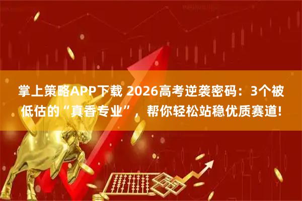 掌上策略APP下载 2026高考逆袭密码：3个被低估的“真香专业”，帮你轻松站稳优质赛道!
